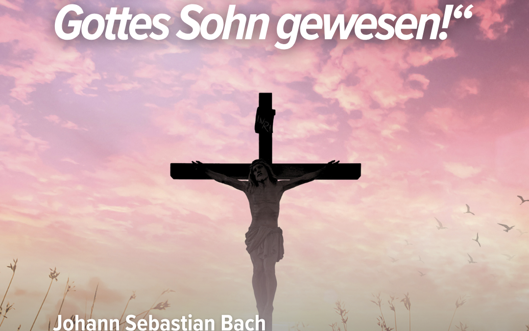 Wahrlich, dieser ist Gottes Sohn gewesen! – Johann Sebastian Bach: Matthäuspassion (1727)